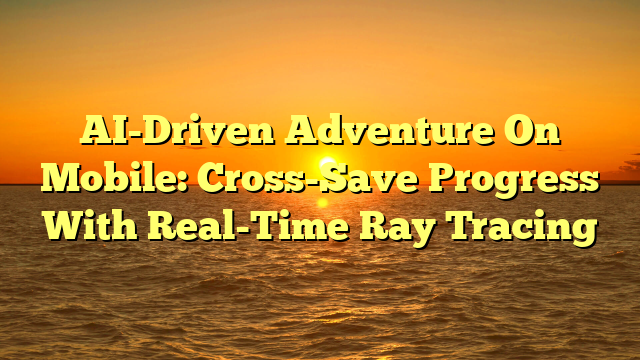 AI-Driven Adventure On Mobile: Cross-Save Progress With Real-Time Ray Tracing