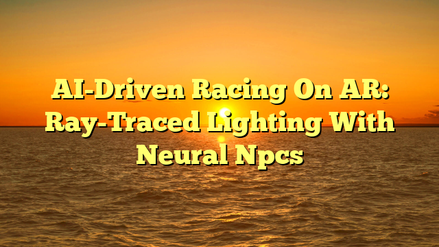 AI-Driven Racing On AR: Ray-Traced Lighting With Neural Npcs