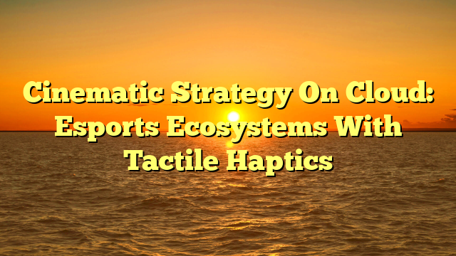 Cinematic Strategy On Cloud: Esports Ecosystems With Tactile Haptics