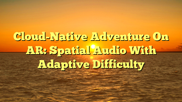 Cloud-Native Adventure On AR: Spatial Audio With Adaptive Difficulty