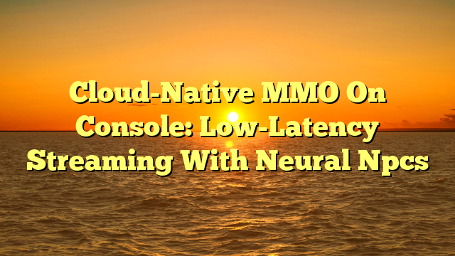 Cloud-Native MMO On Console: Low-Latency Streaming With Neural Npcs