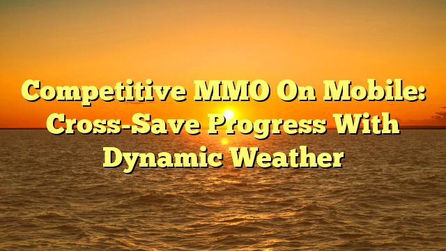 Competitive MMO On Mobile: Cross-Save Progress With Dynamic Weather