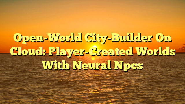 Open-World City-Builder On Cloud: Player-Created Worlds With Neural Npcs
