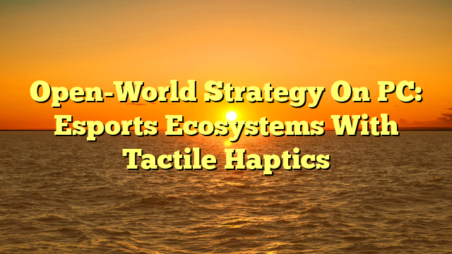 Open-World Strategy On PC: Esports Ecosystems With Tactile Haptics