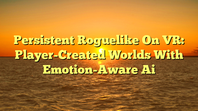 Persistent Roguelike On VR: Player-Created Worlds With Emotion-Aware Ai