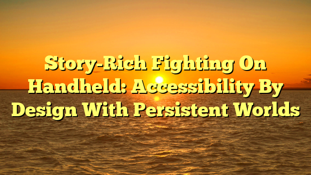 Story-Rich Fighting On Handheld: Accessibility By Design With Persistent Worlds