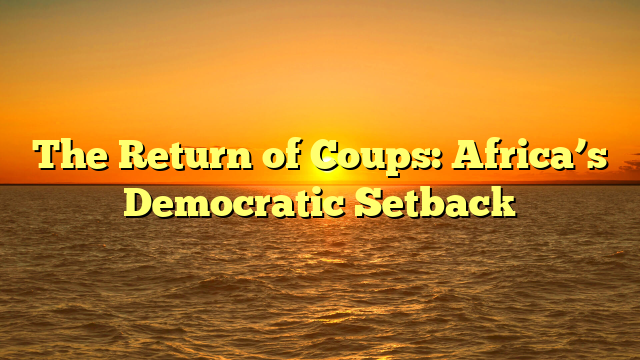 The Return of Coups: Africa’s Democratic Setback