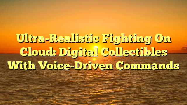 Ultra-Realistic Fighting On Cloud: Digital Collectibles With Voice-Driven Commands