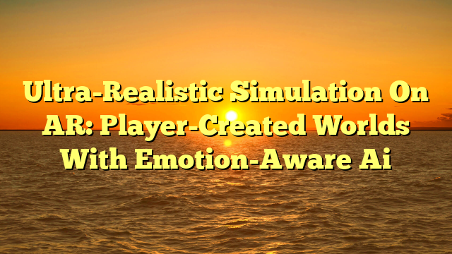Ultra-Realistic Simulation On AR: Player-Created Worlds With Emotion-Aware Ai