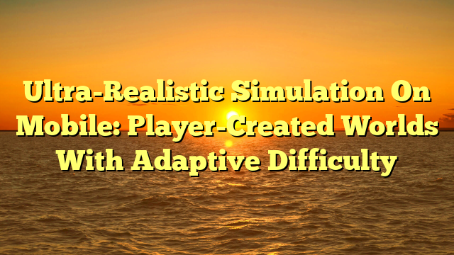 Ultra-Realistic Simulation On Mobile: Player-Created Worlds With Adaptive Difficulty