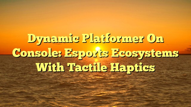 Dynamic Platformer On Console: Esports Ecosystems With Tactile Haptics