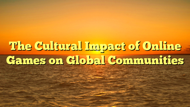 The Cultural Impact of Online Games on Global Communities