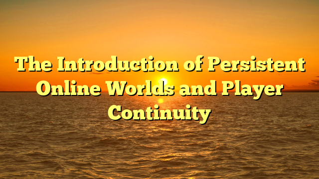 The Introduction of Persistent Online Worlds and Player Continuity