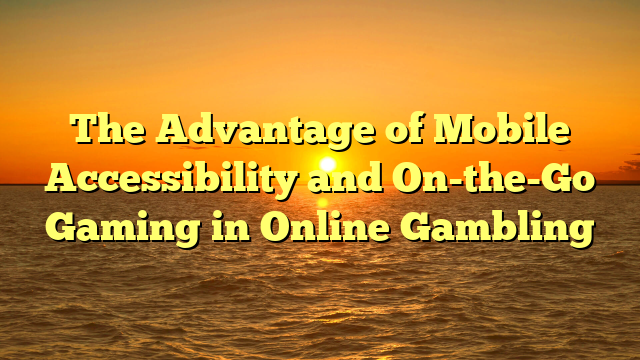 The Advantage of Mobile Accessibility and On-the-Go Gaming in Online Gambling