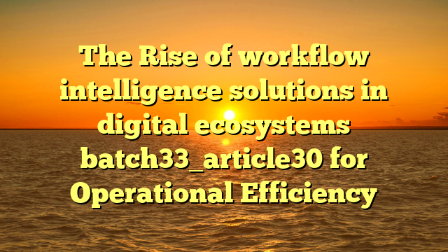 The Rise of workflow intelligence solutions in digital ecosystems batch33_article30 for Operational Efficiency