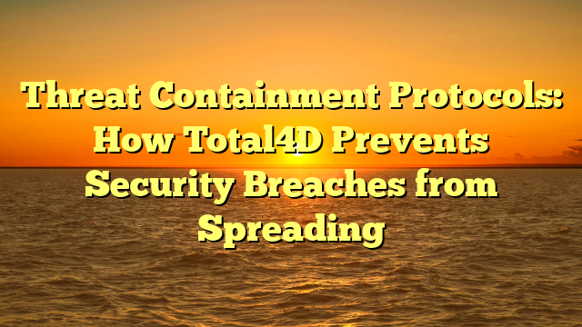 Threat Containment Protocols: How Total4D Prevents Security Breaches from Spreading