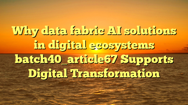 Why data fabric AI solutions in digital ecosystems batch40_article67 Supports Digital Transformation