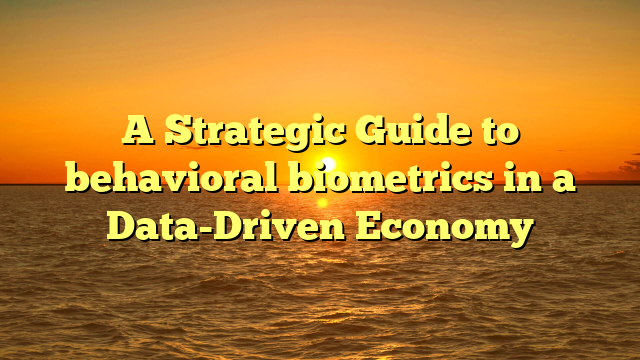 A Strategic Guide to behavioral biometrics in a Data-Driven Economy
