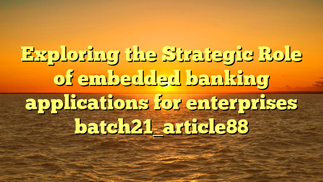 Exploring the Strategic Role of embedded banking applications for enterprises batch21_article88