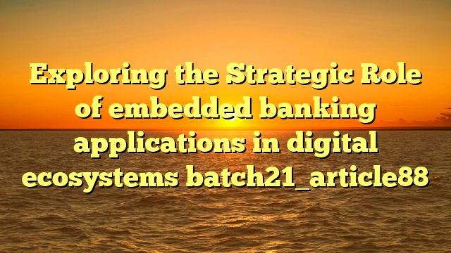 Exploring the Strategic Role of embedded banking applications in digital ecosystems batch21_article88