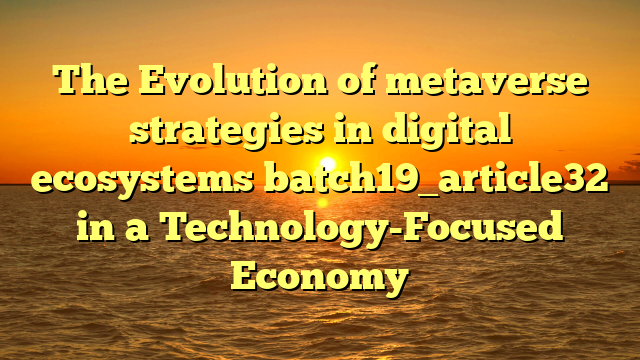 The Evolution of metaverse strategies in digital ecosystems batch19_article32 in a Technology-Focused Economy