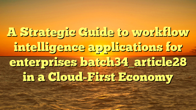 A Strategic Guide to workflow intelligence applications for enterprises batch34_article28 in a Cloud-First Economy