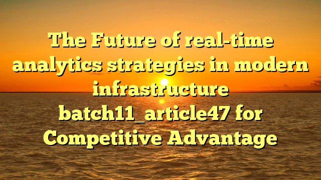 The Future of real-time analytics strategies in modern infrastructure batch11_article47 for Competitive Advantage
