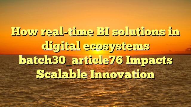 How real-time BI solutions in digital ecosystems batch30_article76 Impacts Scalable Innovation