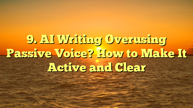 9. AI Writing Overusing Passive Voice? How to Make It Active and Clear