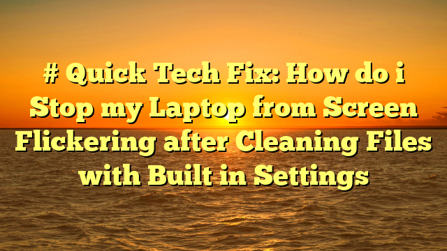 # Quick Tech Fix: How do i Stop my Laptop from Screen Flickering after Cleaning Files with Built in Settings