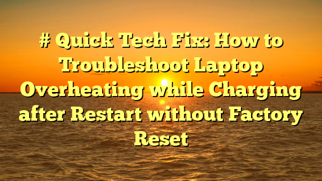 # Quick Tech Fix: How to Troubleshoot Laptop Overheating while Charging after Restart without Factory Reset