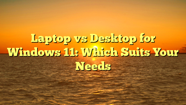 Laptop vs Desktop for Windows 11: Which Suits Your Needs