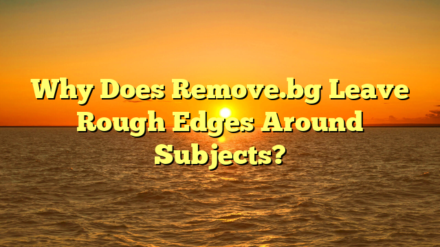 Why Does Remove.bg Leave Rough Edges Around Subjects?