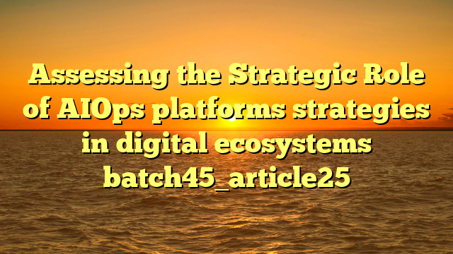Assessing the Strategic Role of AIOps platforms strategies in digital ecosystems batch45_article25