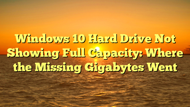 Windows 10 Hard Drive Not Showing Full Capacity: Where the Missing Gigabytes Went